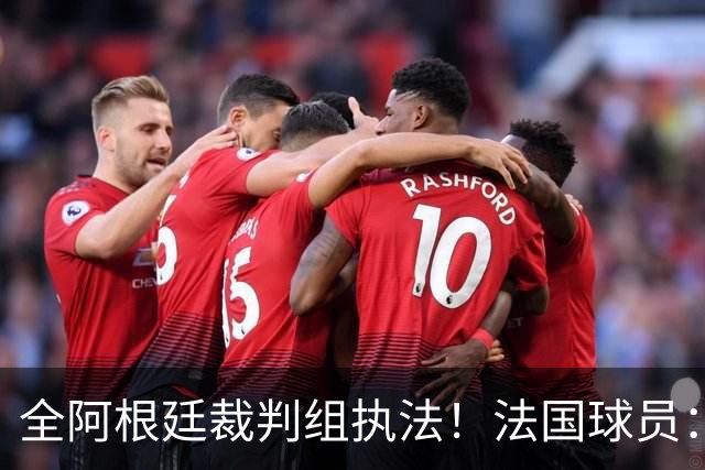 全阿根廷裁判组执法！法国球员：他们有这种能力，我们只想赢比赛